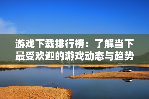 游戏下载排行榜：了解当下最受欢迎的游戏动态与趋势