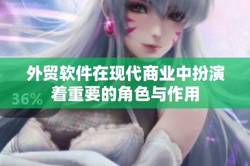 外贸软件在现代商业中扮演着重要的角色与作用