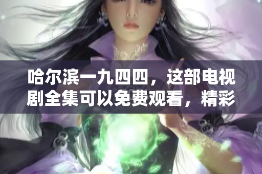哈尔滨一九四四，这部电视剧全集可以免费观看，精彩不容错过！