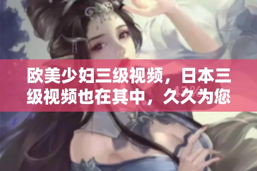 欧美少妇三级视频，日本三级视频也在其中，**为您带来精彩内容