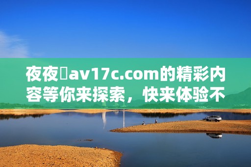 **魯**17c.com的精彩内容等你来探索，快来体验不一样的视听盛宴吧！