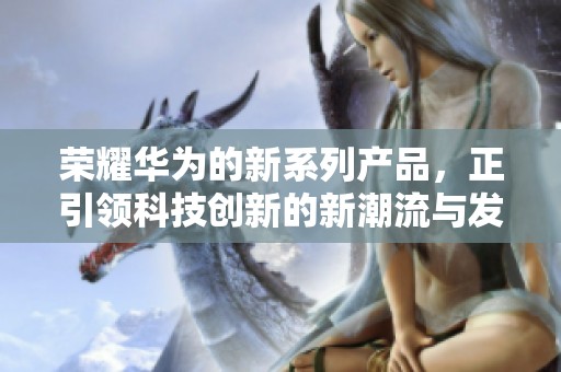 荣耀华为的新系列产品，正引领科技创新的新潮流与发展方向