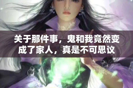 关于那件事，鬼和我竟然变成了家人，真是不可思议