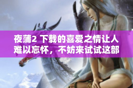 夜蒲2 下载的喜爱之情让人难以忘怀，不妨来试试这部作品吧
