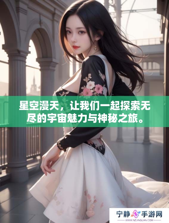 星空漫天，让我们一起探索无尽的宇宙魅力与神秘之旅。