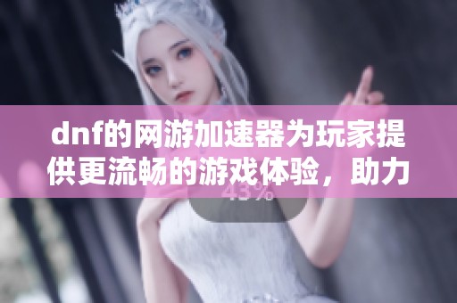 dnf的网游加速器为玩家提供更流畅的游戏体验，助力畅玩精彩内容