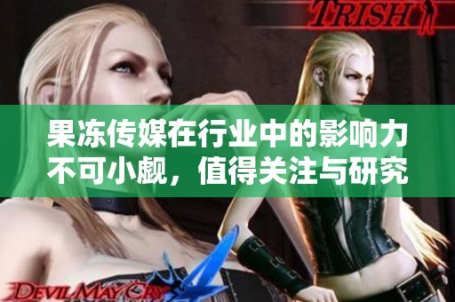 果冻传媒在行业中的影响力不可小觑，值得关注与研究