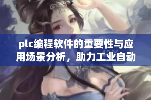 plc编程软件的重要性与应用场景分析，助力工业自动化发展