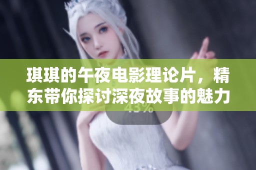 琪琪的午夜电影理论片，精东带你探讨深夜故事的魅力与内涵