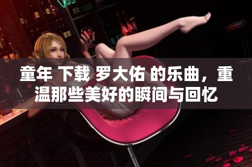童年 下载 罗大佑 的乐曲，重温那些美好的瞬间与回忆