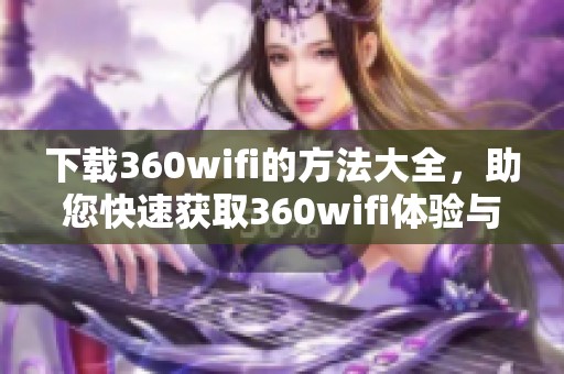 下载360wifi的方法大全，助您快速获取360wifi体验与使用技巧