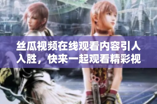 丝瓜视频在线观看内容引人入胜，快来一起观看精彩视频吧
