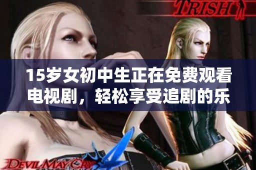 15岁女初中生正在免费观看电视剧，轻松享受追剧的乐趣和时光