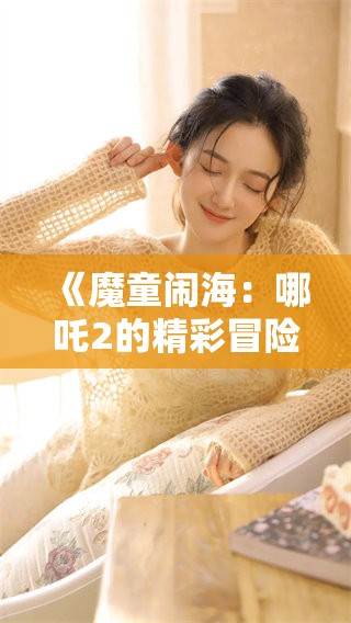 《魔童闹海：哪吒2的精彩冒险全免费观看》