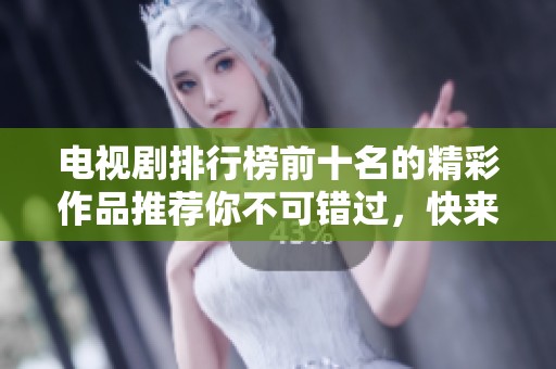 电视剧排行榜前十名的精彩作品推荐你不可错过，快来看看有哪些吧