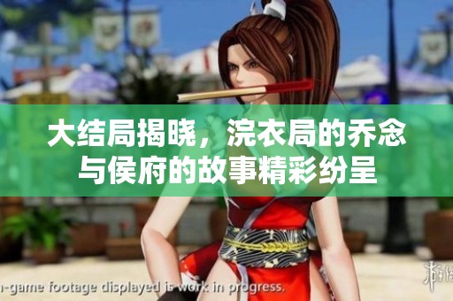 大结局揭晓，浣衣局的乔念与侯府的故事精彩纷呈