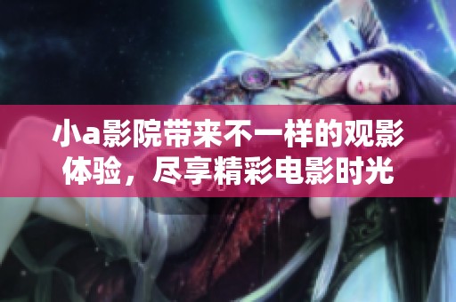 小a影院带来不一样的观影体验，尽享精彩电影时光