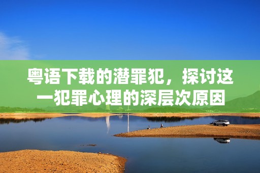 粤语下载的潜罪犯，探讨这一犯罪心理的深层次原因