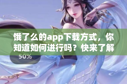 饿了么的app下载方式，你知道如何进行吗？快来了解一下吧！