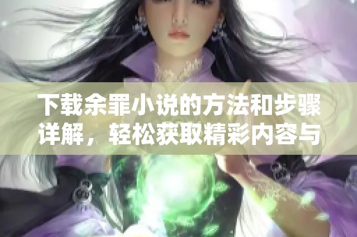 下载余罪小说的方法和步骤详解，轻松获取精彩内容与阅读乐趣