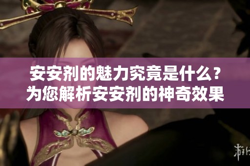 安安剂的魅力究竟是什么？为您解析安安剂的神奇效果与应用。