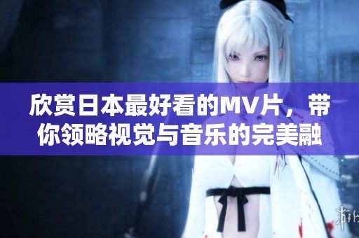 欣赏日本最好看的MV片，带你领略视觉与音乐的完美融合