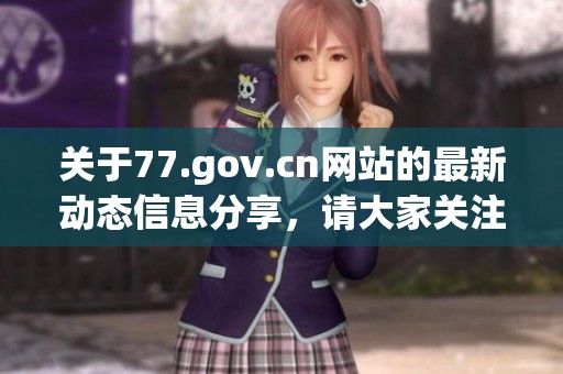 关于77.gov.cn网站的最新动态信息分享，请大家关注相关内容更新。
