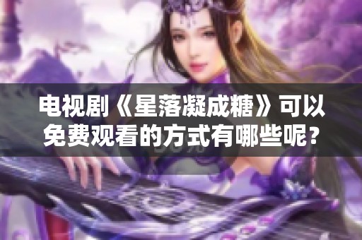 电视剧《星落凝成糖》可以免费观看的方式有哪些呢？来一起看看吧