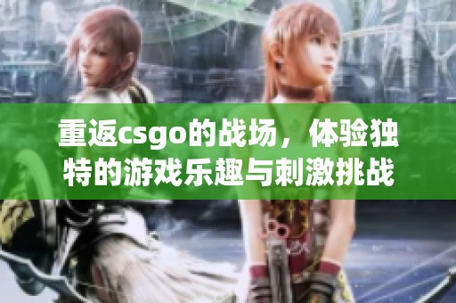 重返csgo的战场，体验独特的游戏乐趣与刺激挑战