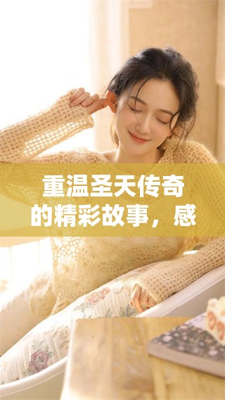 重温圣天传奇的精彩故事，感受这段传奇背后的深厚魅力