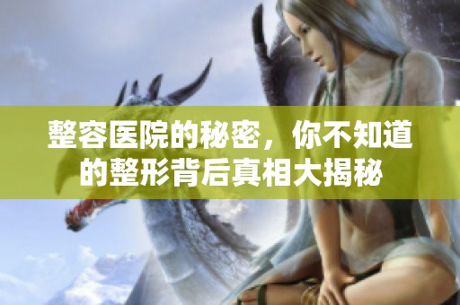 整容医院的秘密，你不知道的整形背后真相大揭秘