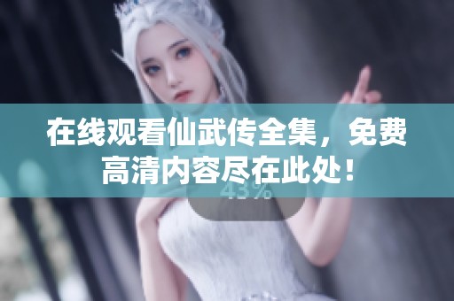 在线观看仙武传全集，免费高清内容尽在此处！