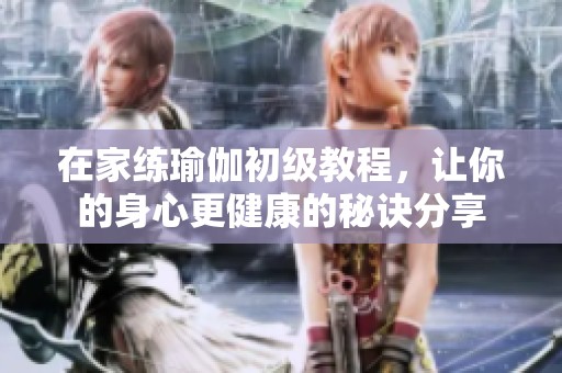 在家练瑜伽初级教程，让你的身心更健康的秘诀分享