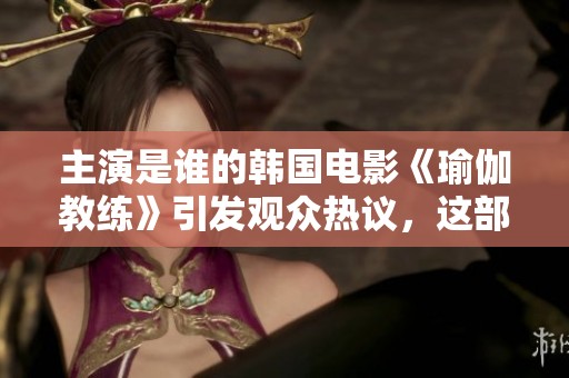主演是谁的韩国电影《瑜伽教练》引发观众热议，这部影片备受关注