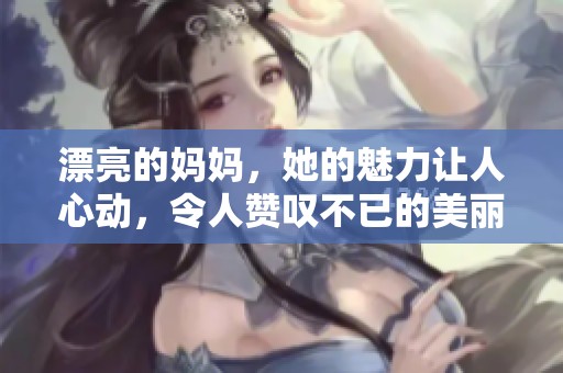 漂亮的妈妈，她的魅力让人心动，令人赞叹不已的美丽。