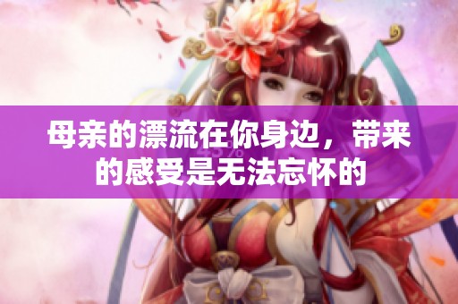 母亲的漂流在你身边，带来的感受是无法忘怀的