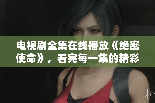 电视剧全集在线播放《绝密使命》，看完每一集的精彩故事！
