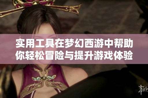 实用工具在梦幻西游中帮助你轻松冒险与提升游戏体验