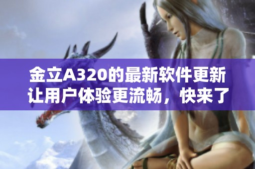 金立A320的最新软件更新让用户体验更流畅，快来了解其新功能吧！