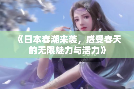 《日本春潮来袭，感受春天的无限魅力与活力》