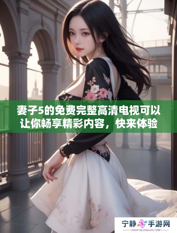 妻子5的免费完整高清电视可以让你畅享精彩内容，快来体验吧