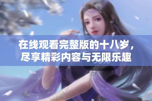 在线观看完整版的十八岁，尽享精彩内容与无限乐趣