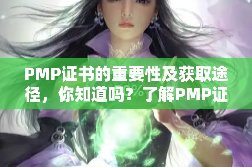 PMP证书的重要性及获取途径，你知道吗？了解PMP证书还能帮助你提升职业发展。