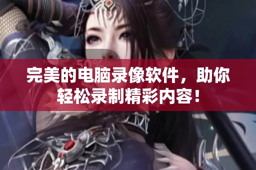 完美的电脑录像软件，助你轻松录制精彩内容！