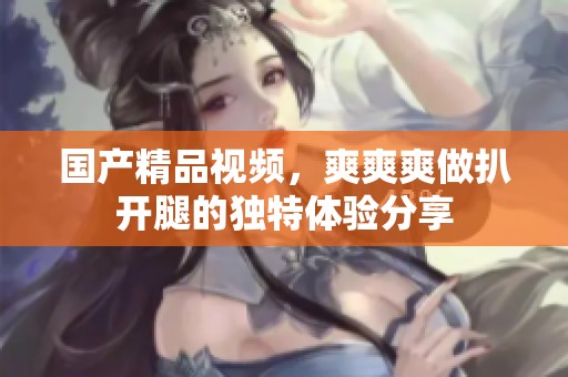 ****视频，爽爽爽做扒开腿的独特体验分享