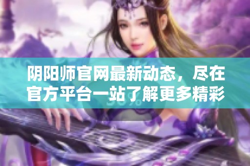 阴阳师官网最新动态，尽在官方平台一站了解更多精彩资讯！