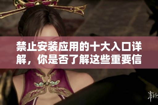 禁止安装应用的十大入口详解，你是否了解这些重要信息呢