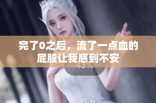完了0之后，流了一点血的屁股让我感到不安