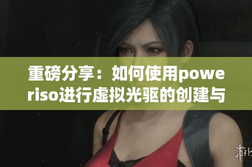 重磅分享：如何使用poweriso进行虚拟光驱的创建与管理