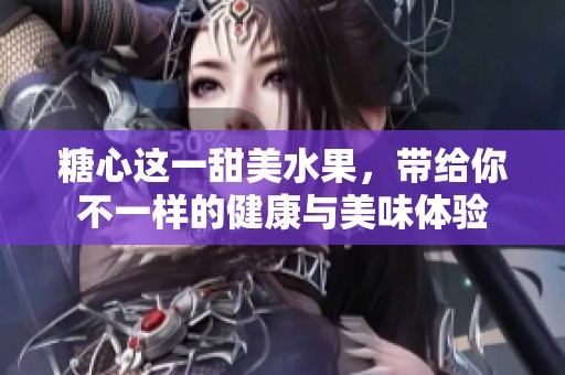糖心这一甜美水果，带给你不一样的健康与美味体验